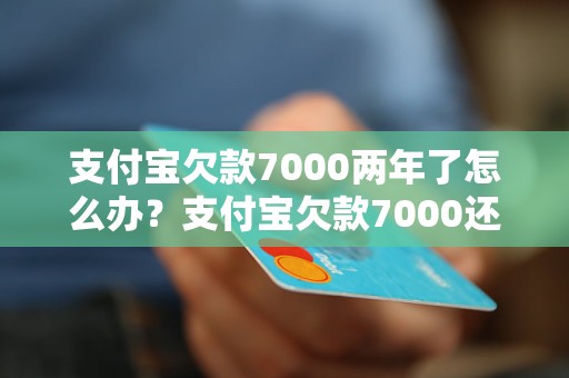 支付宝欠款7000两年了怎么办？支付宝欠款7000还能不能还？