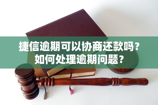 捷信逾期可以协商还款吗？如何处理逾期问题？