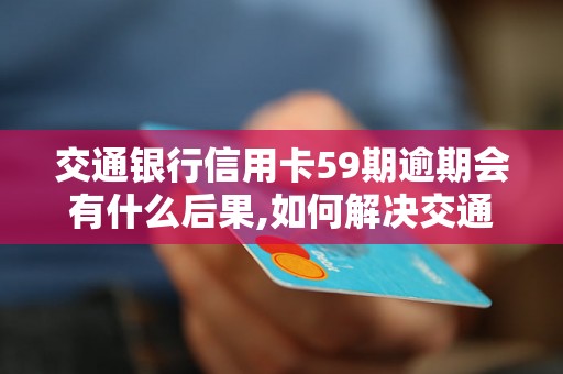 交通银行信用卡59期逾期会有什么后果,如何解决交通银行信用卡逾期问题