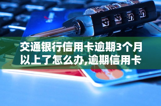 交通银行信用卡逾期3个月以上了怎么办,逾期信用卡还款处理方法