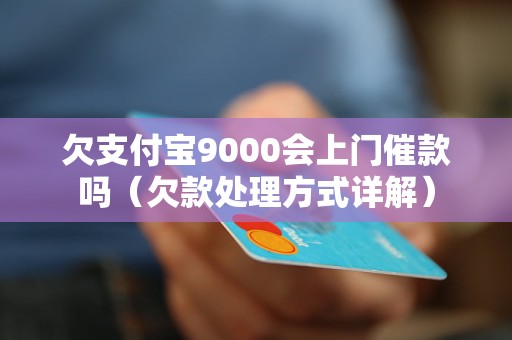 欠支付宝9000会上门催款吗（欠款处理方式详解）