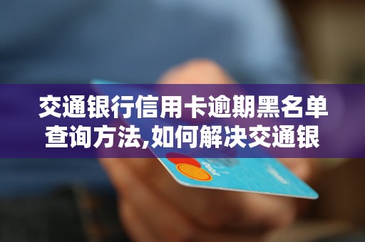 交通银行信用卡逾期黑名单查询方法,如何解决交通银行信用卡逾期问题