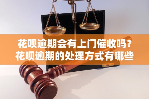 花呗逾期会有上门催收吗？花呗逾期的处理方式有哪些？