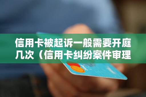 信用卡被起诉一般需要开庭几次（信用卡纠纷案件审理流程详解）