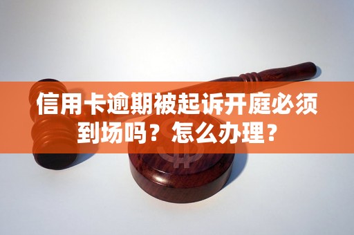 信用卡逾期被起诉开庭必须到场吗？怎么办理？