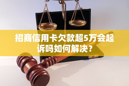 招商信用卡欠款超5万会起诉吗如何解决？