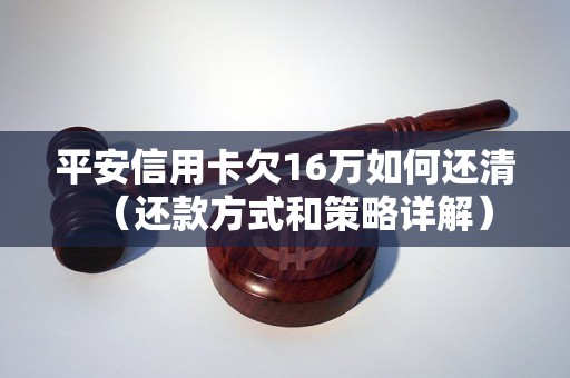 平安信用卡欠16万如何还清（还款方式和策略详解）