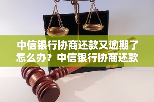 中信银行协商还款又逾期了怎么办？中信银行协商还款逾期后的处理方法