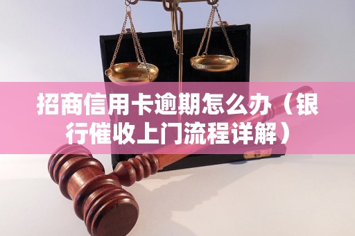 招商信用卡逾期怎么办（银行催收上门流程详解）