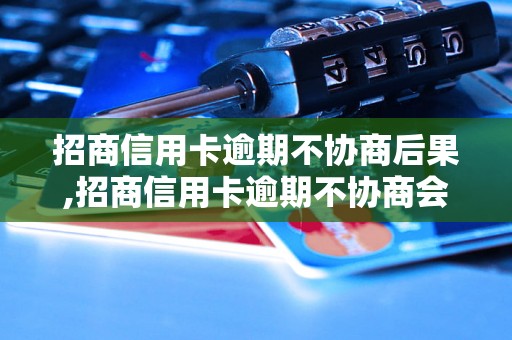 招商信用卡逾期不协商后果,招商信用卡逾期不协商会发生什么