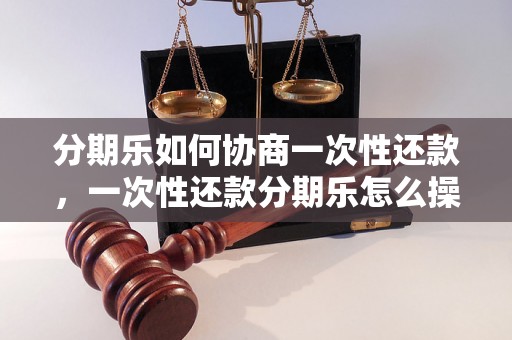 分期乐如何协商一次性还款，一次性还款分期乐怎么操作