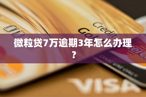 微粒贷7万逾期3年怎么办理？