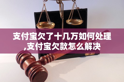 支付宝欠了十几万如何处理,支付宝欠款怎么解决