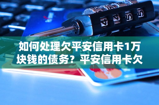 如何处理欠平安信用卡1万块钱的债务？平安信用卡欠款处理方法详解