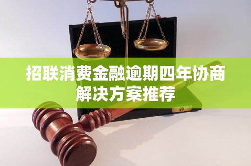 招联消费金融逾期四年协商解决方案推荐