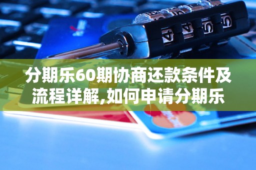 分期乐60期协商还款条件及流程详解,如何申请分期乐60期协商还款