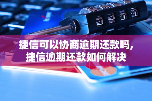 捷信可以协商逾期还款吗,捷信逾期还款如何解决