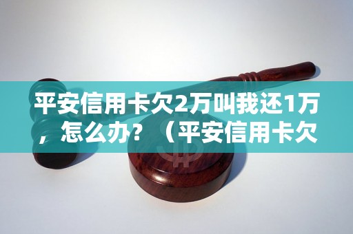 平安信用卡欠2万叫我还1万，怎么办？（平安信用卡欠款处理方法）