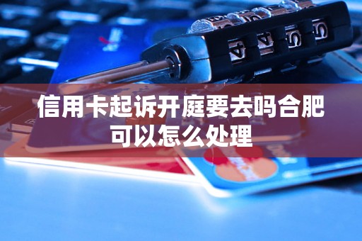 信用卡起诉开庭要去吗合肥可以怎么处理