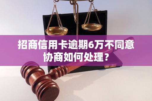 招商信用卡逾期6万不同意协商如何处理？