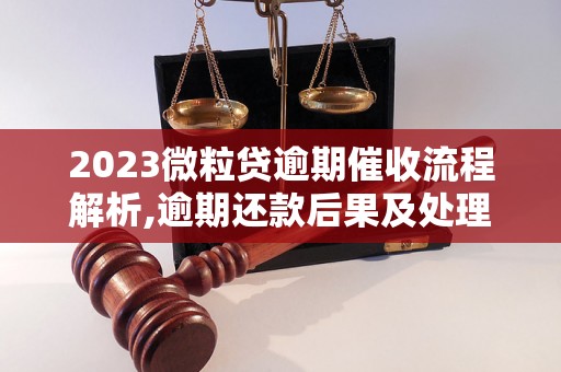 2023微粒贷逾期催收流程解析,逾期还款后果及处理方法