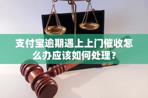 支付宝逾期遇上上门催收怎么办应该如何处理？