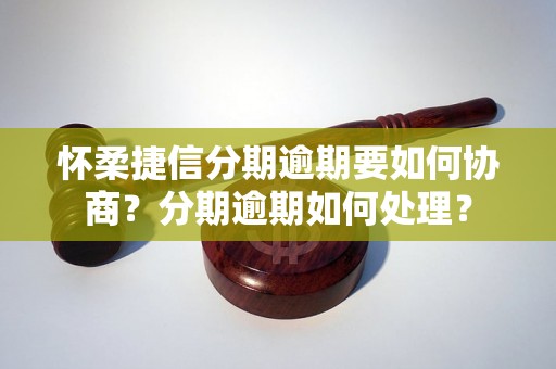 怀柔捷信分期逾期要如何协商？分期逾期如何处理？