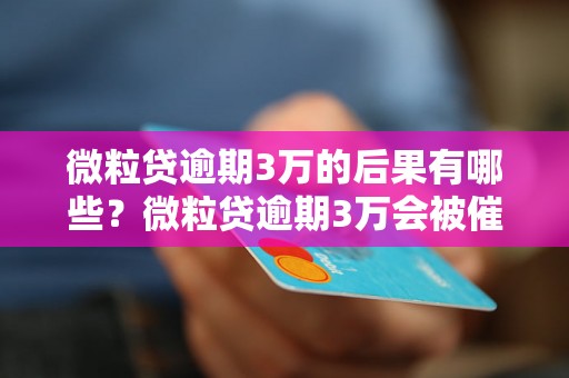 微粒贷逾期3万的后果有哪些？微粒贷逾期3万会被催收吗？