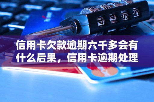 信用卡欠款逾期六千多会有什么后果，信用卡逾期处理方法