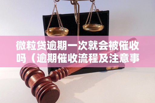 微粒贷逾期一次就会被催收吗（逾期催收流程及注意事项）