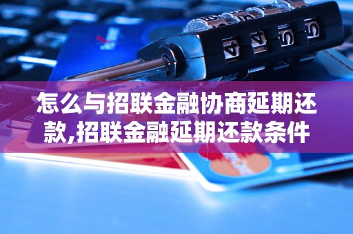 怎么与招联金融协商延期还款,招联金融延期还款条件及注意事项