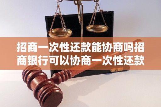 招商一次性还款能协商吗招商银行可以协商一次性还款吗