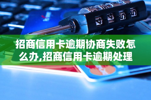 招商信用卡逾期协商失败怎么办,招商信用卡逾期处理流程