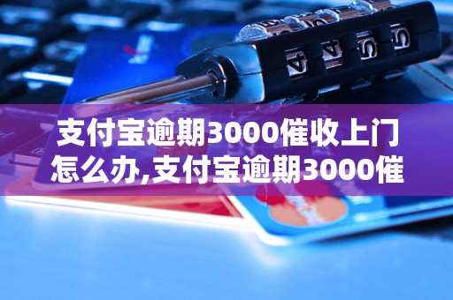 支付宝逾期3000催收上门怎么办,支付宝逾期3000催收上门的处理方法