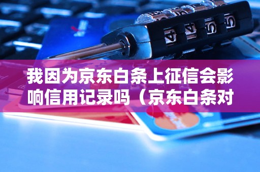 我因为京东白条上征信会影响信用记录吗（京东白条对信用评分的影响）