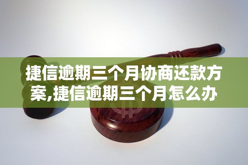 捷信逾期三个月协商还款方案,捷信逾期三个月怎么办