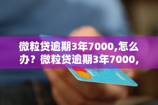 微粒贷逾期3年7000,怎么办？微粒贷逾期3年7000,后果严重吗？