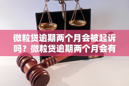 微粒贷逾期两个月会被起诉吗？微粒贷逾期两个月会有什么后果？