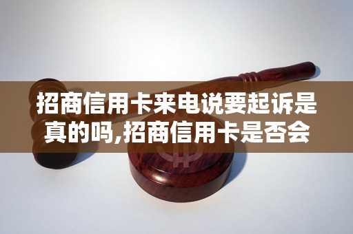 招商信用卡来电说要起诉是真的吗,招商信用卡是否会采取法律行动