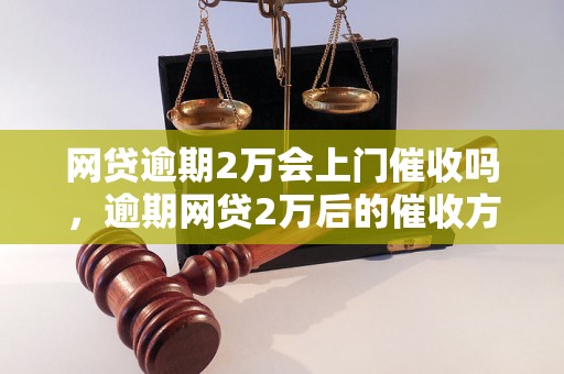 网贷逾期2万会上门催收吗，逾期网贷2万后的催收方式有哪些