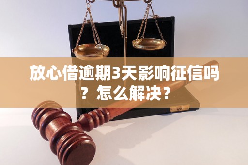 放心借逾期3天影响征信吗？怎么解决？