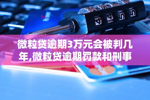 微粒贷逾期3万元会被判几年,微粒贷逾期罚款和刑事责任