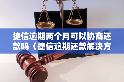 捷信逾期两个月可以协商还款吗（捷信逾期还款解决方法）