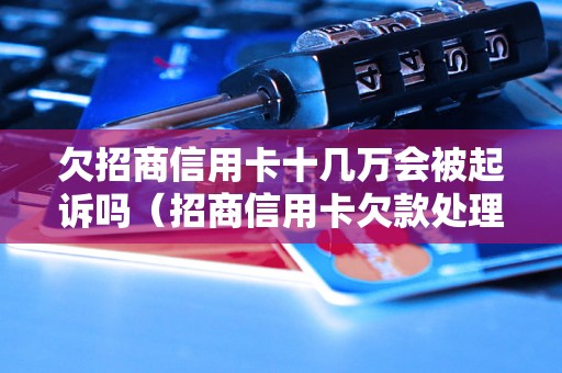 欠招商信用卡十几万会被起诉吗（招商信用卡欠款处理方式）