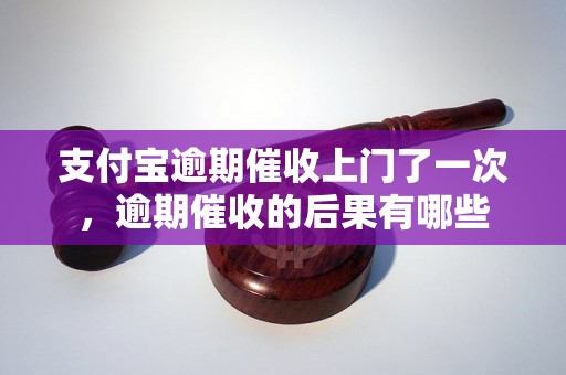 支付宝逾期催收上门了一次，逾期催收的后果有哪些