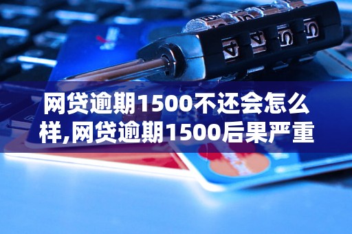 网贷逾期1500不还会怎么样,网贷逾期1500后果严重吗