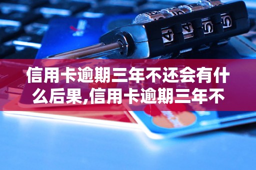 信用卡逾期三年不还会有什么后果,信用卡逾期三年不还影响有哪些