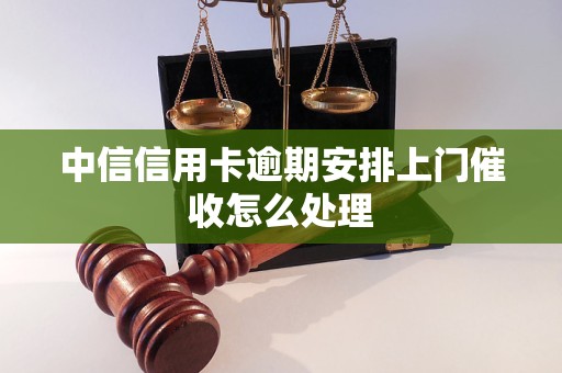 中信信用卡逾期安排上门催收怎么处理