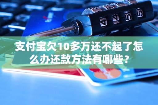 支付宝欠10多万还不起了怎么办还款方法有哪些？