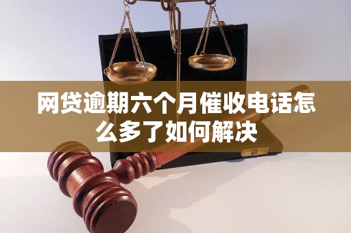 网贷逾期六个月催收电话怎么多了如何解决